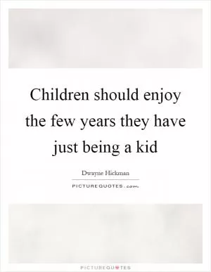 Children should enjoy the few years they have just being a kid Picture Quote #1
