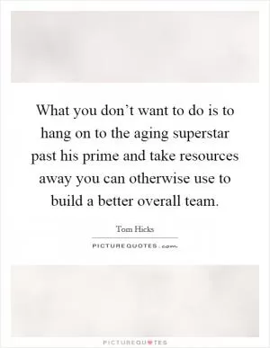 What you don’t want to do is to hang on to the aging superstar past his prime and take resources away you can otherwise use to build a better overall team Picture Quote #1