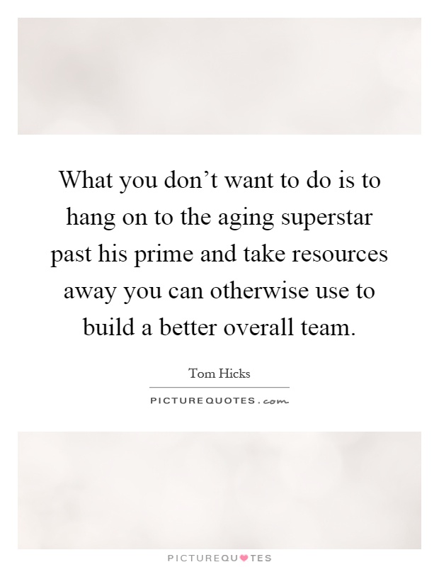 What you don't want to do is to hang on to the aging superstar past his prime and take resources away you can otherwise use to build a better overall team Picture Quote #1