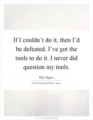 If I couldn’t do it, then I’d be defeated. I’ve got the tools to do it. I never did question my tools Picture Quote #1