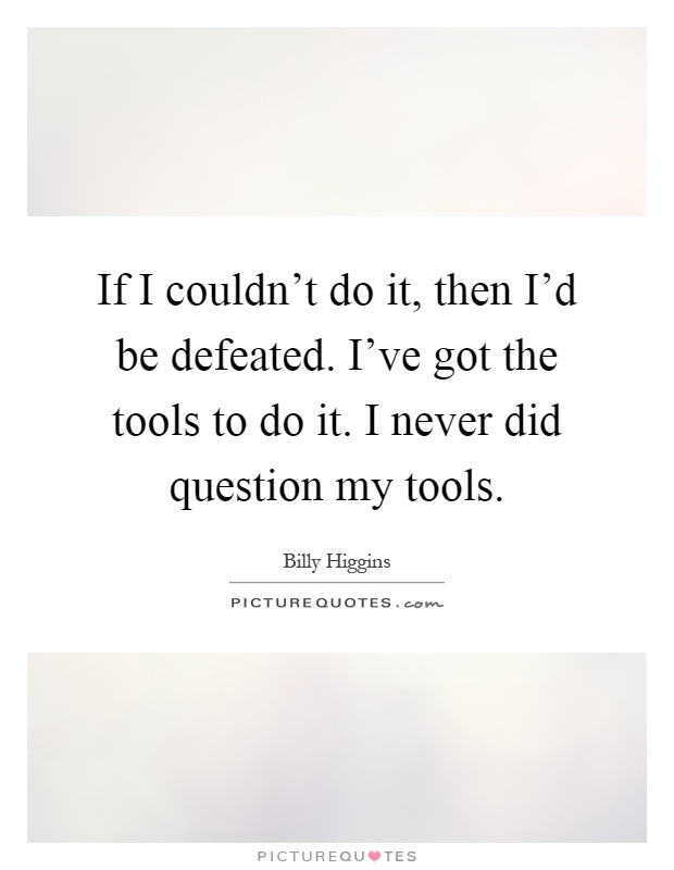 If I couldn't do it, then I'd be defeated. I've got the tools to do it. I never did question my tools Picture Quote #1