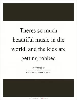 Theres so much beautiful music in the world, and the kids are getting robbed Picture Quote #1