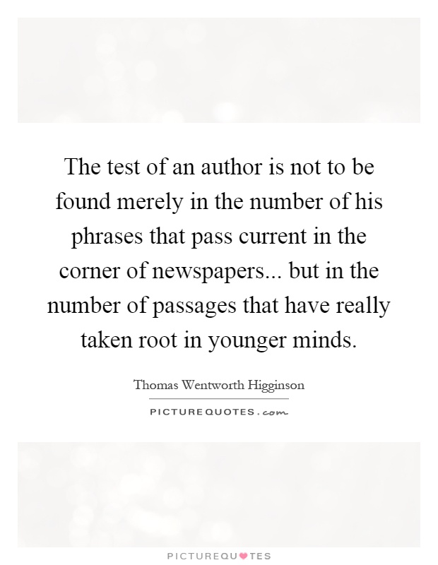 The test of an author is not to be found merely in the number of his phrases that pass current in the corner of newspapers... but in the number of passages that have really taken root in younger minds Picture Quote #1
