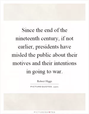 Since the end of the nineteenth century, if not earlier, presidents have misled the public about their motives and their intentions in going to war Picture Quote #1