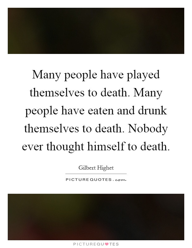 Many people have played themselves to death. Many people have eaten and drunk themselves to death. Nobody ever thought himself to death Picture Quote #1