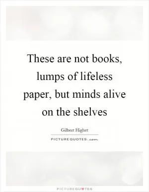 These are not books, lumps of lifeless paper, but minds alive on the shelves Picture Quote #1