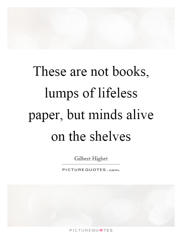 These are not books, lumps of lifeless paper, but minds alive on the shelves Picture Quote #1
