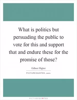 What is politics but persuading the public to vote for this and support that and endure these for the promise of those? Picture Quote #1