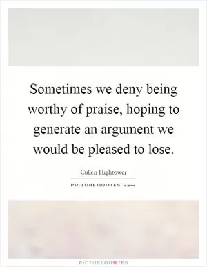 Sometimes we deny being worthy of praise, hoping to generate an argument we would be pleased to lose Picture Quote #1