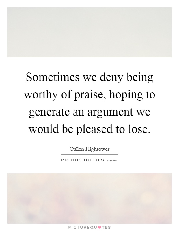 Sometimes we deny being worthy of praise, hoping to generate an argument we would be pleased to lose Picture Quote #1