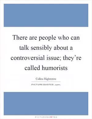 There are people who can talk sensibly about a controversial issue; they’re called humorists Picture Quote #1