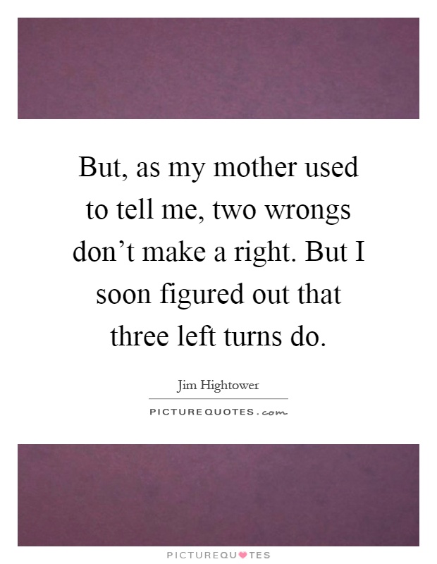 But, as my mother used to tell me, two wrongs don't make a right. But I soon figured out that three left turns do Picture Quote #1