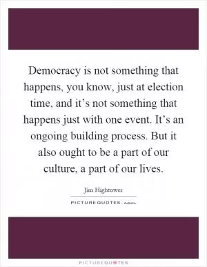 Democracy is not something that happens, you know, just at election time, and it’s not something that happens just with one event. It’s an ongoing building process. But it also ought to be a part of our culture, a part of our lives Picture Quote #1
