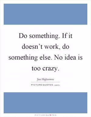 Do something. If it doesn’t work, do something else. No idea is too crazy Picture Quote #1