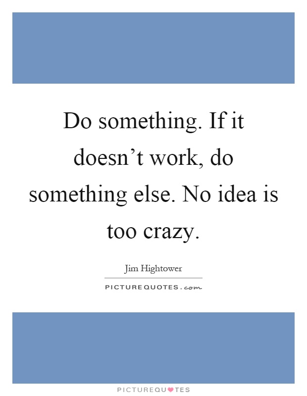 Do something. If it doesn't work, do something else. No idea is too crazy Picture Quote #1