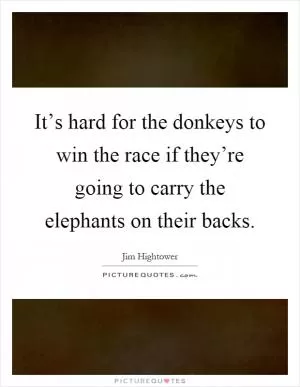 It’s hard for the donkeys to win the race if they’re going to carry the elephants on their backs Picture Quote #1