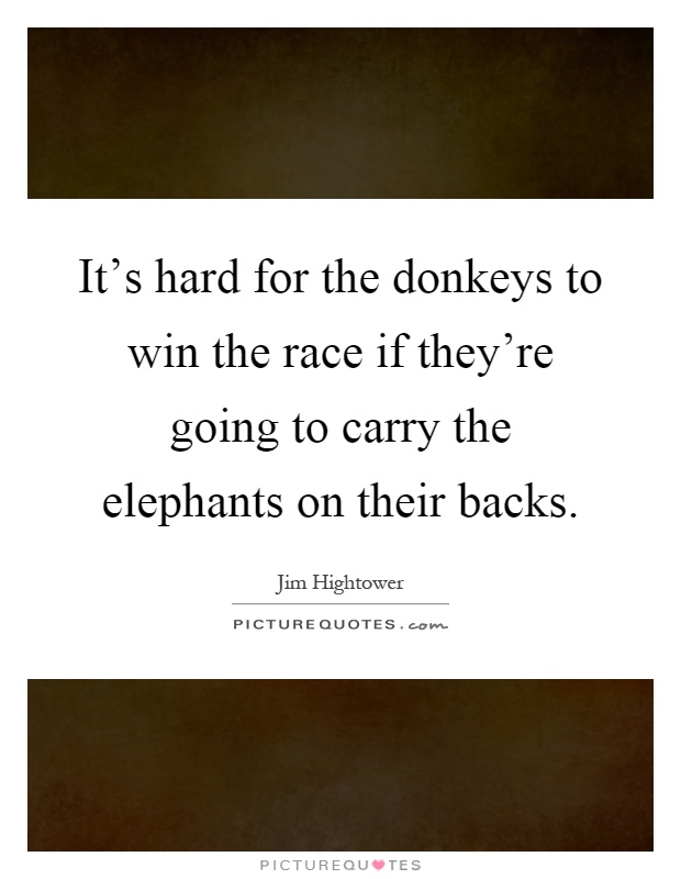 It's hard for the donkeys to win the race if they're going to carry the elephants on their backs Picture Quote #1