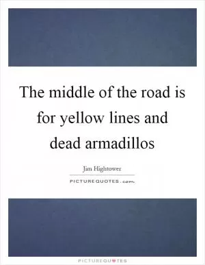 The middle of the road is for yellow lines and dead armadillos Picture Quote #1