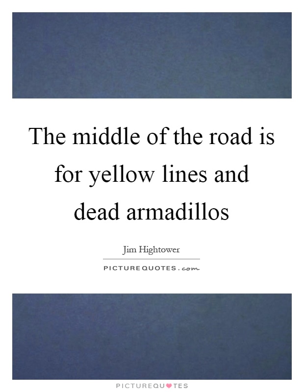 The middle of the road is for yellow lines and dead armadillos Picture Quote #1