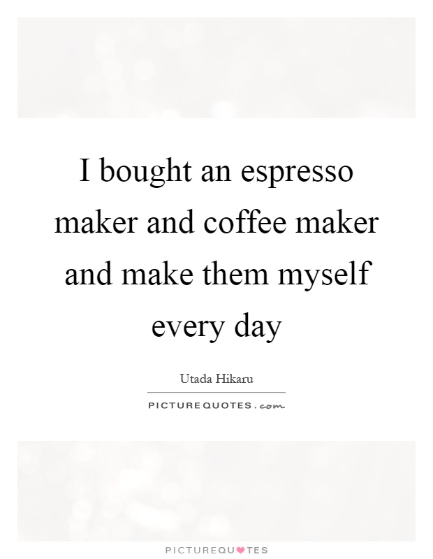 I bought an espresso maker and coffee maker and make them myself every day Picture Quote #1