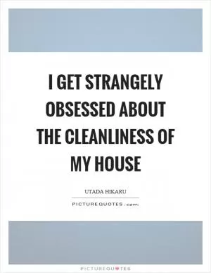 I get strangely obsessed about the cleanliness of my house Picture Quote #1