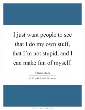 I just want people to see that I do my own stuff, that I’m not stupid, and I can make fun of myself Picture Quote #1