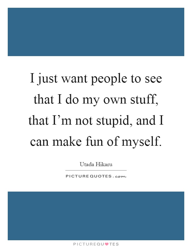 I just want people to see that I do my own stuff, that I'm not stupid, and I can make fun of myself Picture Quote #1