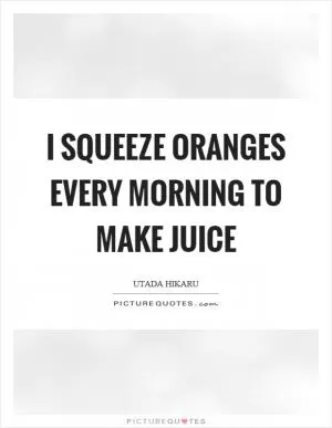 I squeeze oranges every morning to make juice Picture Quote #1