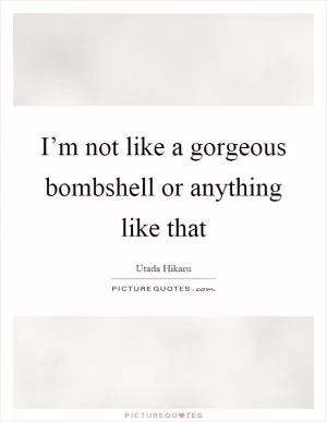 I’m not like a gorgeous bombshell or anything like that Picture Quote #1