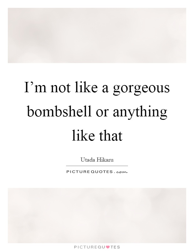 I'm not like a gorgeous bombshell or anything like that Picture Quote #1