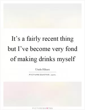 It’s a fairly recent thing but I’ve become very fond of making drinks myself Picture Quote #1