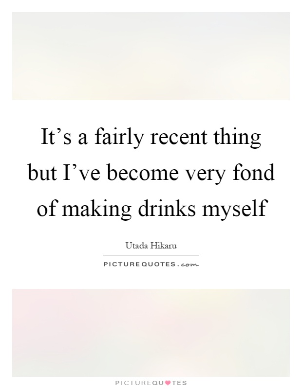 It's a fairly recent thing but I've become very fond of making drinks myself Picture Quote #1