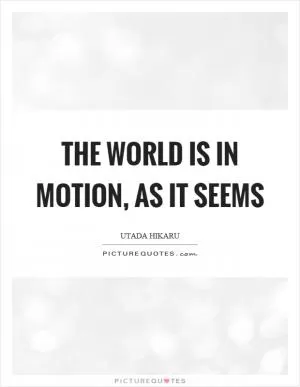 The world is in motion, as it seems Picture Quote #1
