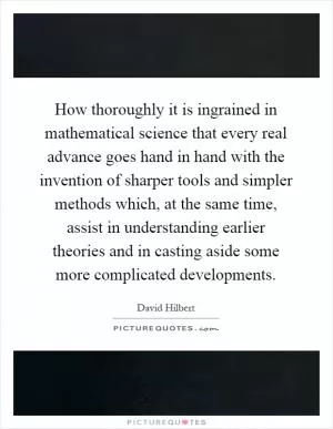 How thoroughly it is ingrained in mathematical science that every real advance goes hand in hand with the invention of sharper tools and simpler methods which, at the same time, assist in understanding earlier theories and in casting aside some more complicated developments Picture Quote #1