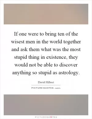 If one were to bring ten of the wisest men in the world together and ask them what was the most stupid thing in existence, they would not be able to discover anything so stupid as astrology Picture Quote #1