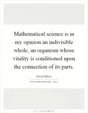 Mathematical science is in my opinion an indivisible whole, an organism whose vitality is conditioned upon the connection of its parts Picture Quote #1