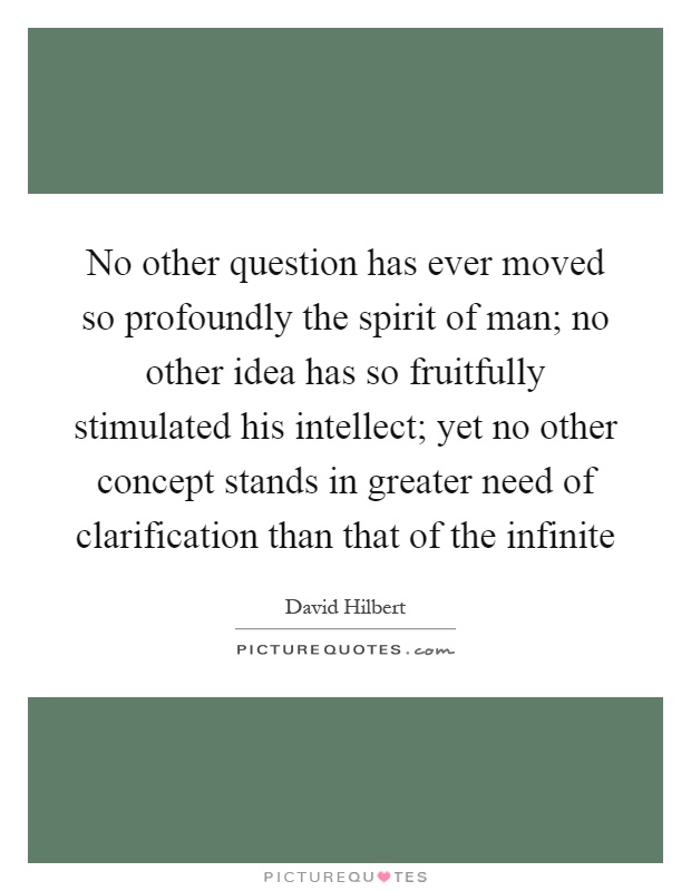 No other question has ever moved so profoundly the spirit of man; no other idea has so fruitfully stimulated his intellect; yet no other concept stands in greater need of clarification than that of the infinite Picture Quote #1