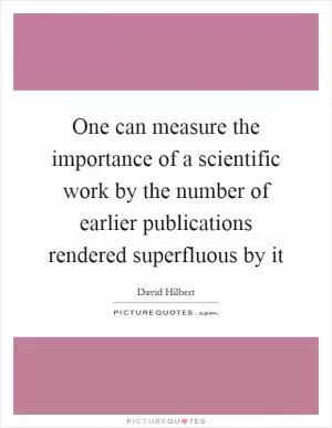One can measure the importance of a scientific work by the number of earlier publications rendered superfluous by it Picture Quote #1
