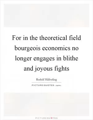 For in the theoretical field bourgeois economics no longer engages in blithe and joyous fights Picture Quote #1