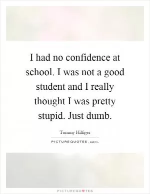 I had no confidence at school. I was not a good student and I really thought I was pretty stupid. Just dumb Picture Quote #1