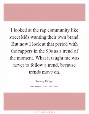 I looked at the rap community like street kids wanting their own brand. But now I look at that period with the rappers in the 90s as a trend of the moment. What it taught me was never to follow a trend, because trends move on Picture Quote #1