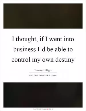 I thought, if I went into business I’d be able to control my own destiny Picture Quote #1