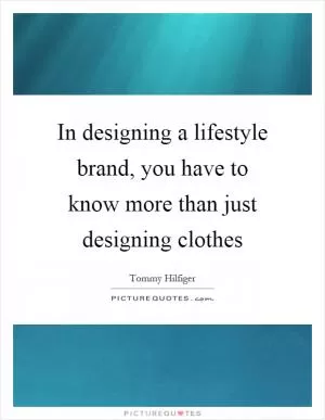 In designing a lifestyle brand, you have to know more than just designing clothes Picture Quote #1