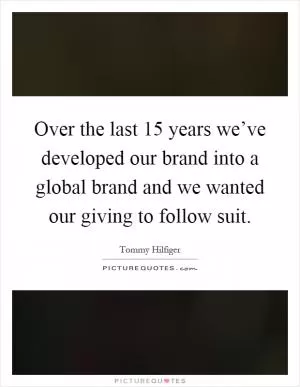 Over the last 15 years we’ve developed our brand into a global brand and we wanted our giving to follow suit Picture Quote #1