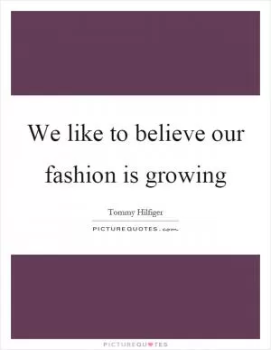 We like to believe our fashion is growing Picture Quote #1
