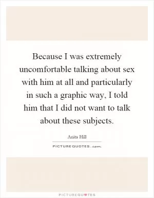 Because I was extremely uncomfortable talking about sex with him at all and particularly in such a graphic way, I told him that I did not want to talk about these subjects Picture Quote #1