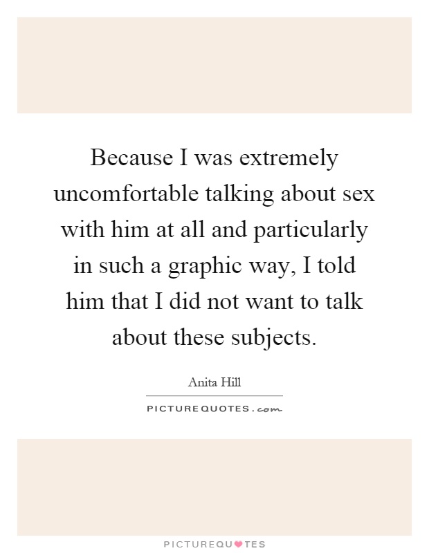 Because I was extremely uncomfortable talking about sex with him at all and particularly in such a graphic way, I told him that I did not want to talk about these subjects Picture Quote #1