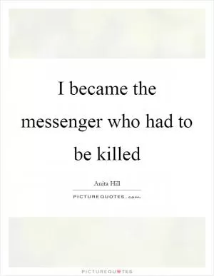 I became the messenger who had to be killed Picture Quote #1