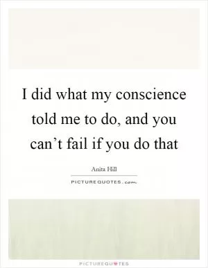 I did what my conscience told me to do, and you can’t fail if you do that Picture Quote #1