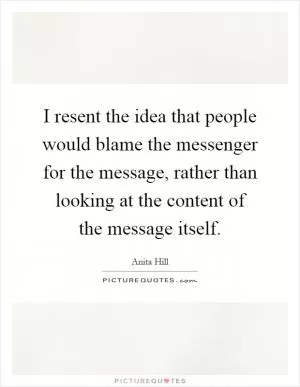 I resent the idea that people would blame the messenger for the message, rather than looking at the content of the message itself Picture Quote #1